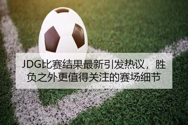 JDG比赛结果最新引发热议，胜负之外更值得关注的赛场细节