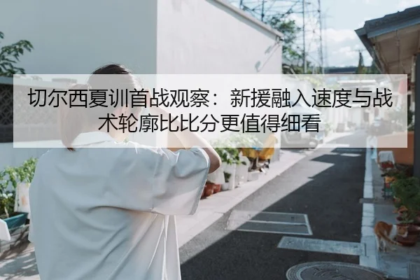 切尔西夏训首战观察：新援融入速度与战术轮廓比比分更值得细看
